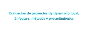 Evaluacin de proyectos de desarrollo local. Enfoques, mtodos y procedimientos