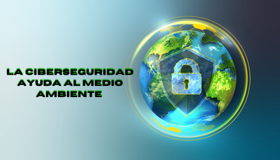 Sabias que? La Ciberseguridad ayuda a un medio ambiente sostenible